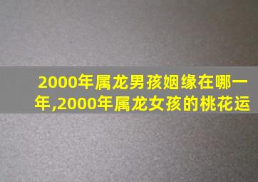 2000年属龙男孩姻缘在哪一年,2000年属龙女孩的桃花运