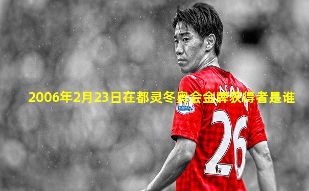 2006年2月23日在都灵冬奥会金牌获得者是谁