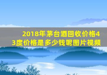 2018年茅台酒回收价格43度价格是多少钱呢图片视频