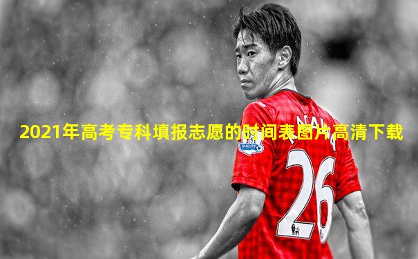 2021年高考专科填报志愿的时间表图片高清下载