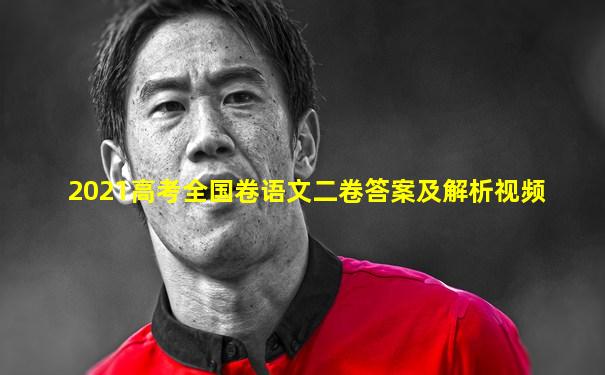 2021高考全国卷语文二卷答案及解析视频