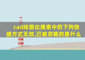 cad绘图仪搜索中的下列快捷方式无效,已被忽略的是什么