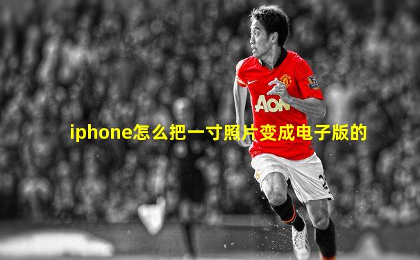 iphone怎么把一寸照片变成电子版的