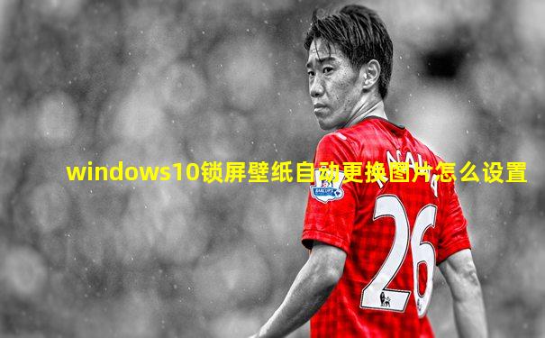 windows10锁屏壁纸自动更换图片怎么设置