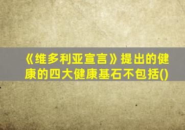 《维多利亚宣言》提出的健康的四大健康基石不包括()