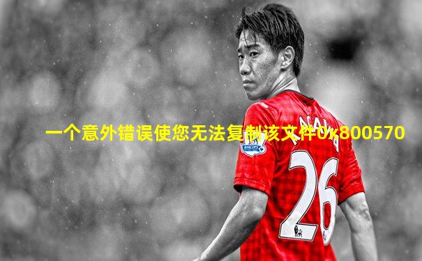 一个意外错误使您无法复制该文件0x800570