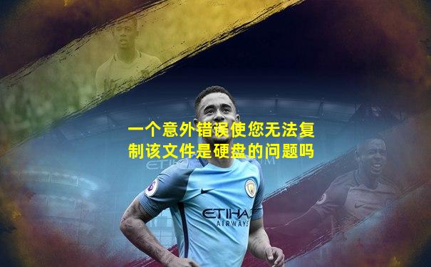 一个意外错误使您无法复制该文件是硬盘的问题吗