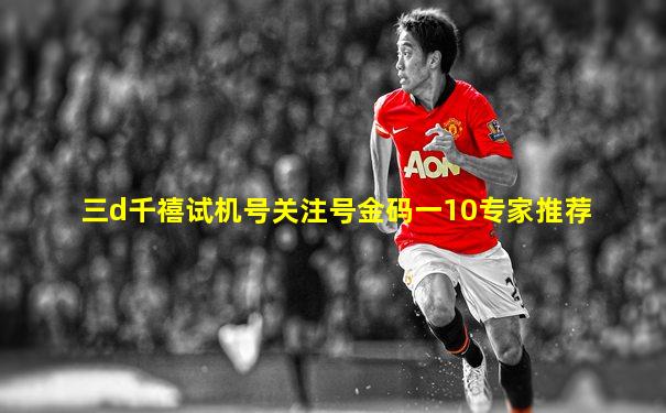三d千禧试机号关注号金码一10专家推荐