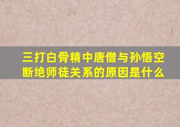 三打白骨精中唐僧与孙悟空断绝师徒关系的原因是什么