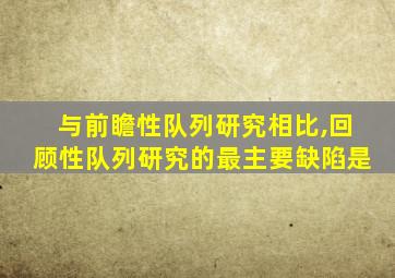 与前瞻性队列研究相比,回顾性队列研究的最主要缺陷是