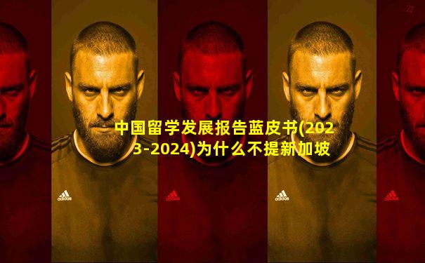 中国留学发展报告蓝皮书(2023-2024)为什么不提新加坡
