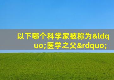 以下哪个科学家被称为“医学之父”