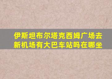 伊斯坦布尔塔克西姆广场去新机场有大巴车站吗在哪坐