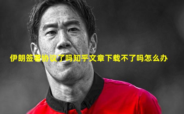 伊朗签署协议了吗知乎文章下载不了吗怎么办