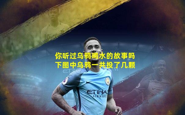 你听过乌鸦喝水的故事吗下图中乌鸦一共投了几颗