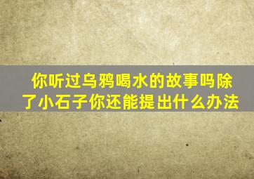 你听过乌鸦喝水的故事吗除了小石子你还能提出什么办法