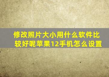 修改照片大小用什么软件比较好呢苹果12手机怎么设置