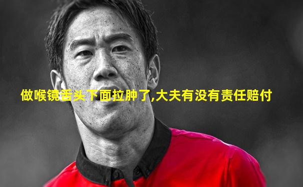 做喉镜舌头下面拉肿了,大夫有没有责任赔付