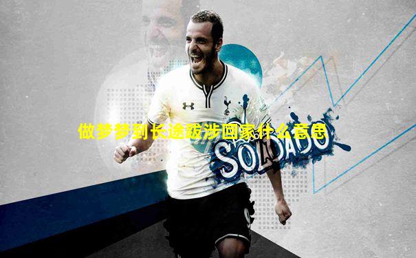 做梦梦到长途跋涉回家什么意思