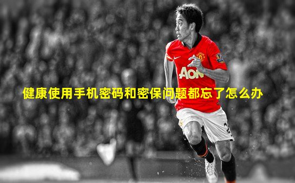 健康使用手机密码和密保问题都忘了怎么办