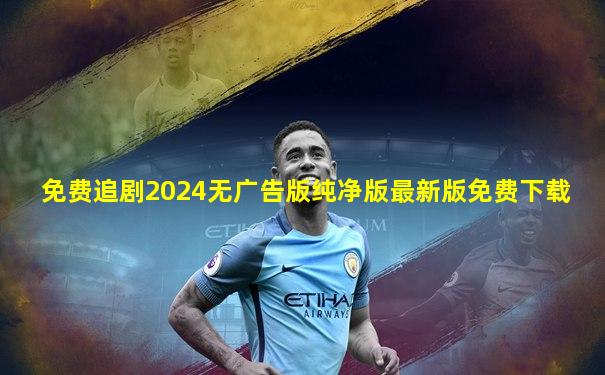 免费追剧2024无广告版纯净版最新版免费下载