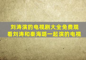 刘涛演的电视剧大全免费观看刘涛和秦海璐一起演的电视