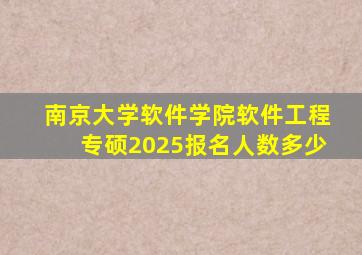 南京大学软件学院软件工程专硕2025报名人数多少