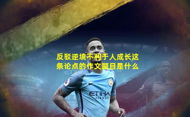 反驳逆境不利于人成长这条论点的作文题目是什么