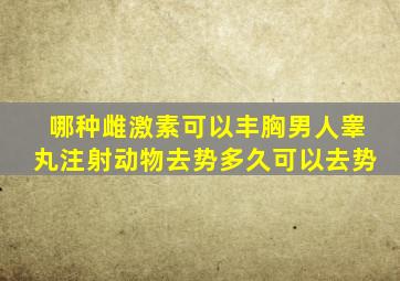 哪种雌激素可以丰胸男人睾丸注射动物去势多久可以去势