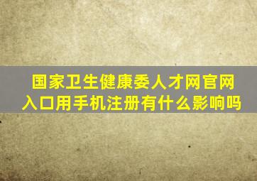 国家卫生健康委人才网官网入口用手机注册有什么影响吗