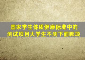 国家学生体质健康标准中的测试项目大学生不测下面哪项