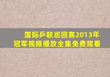 国际乒联巡回赛2013年冠军视频播放全集免费观看