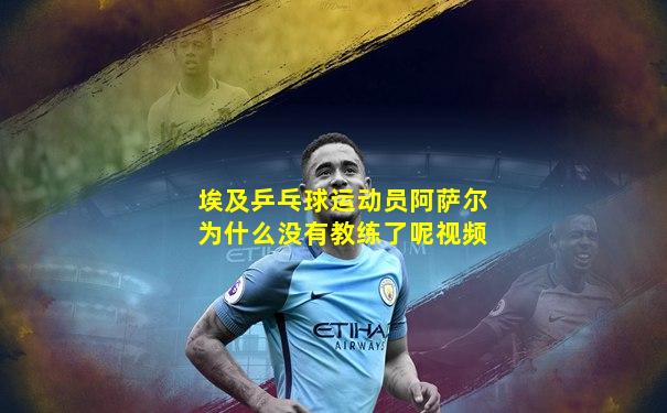 埃及乒乓球运动员阿萨尔为什么没有教练了呢视频