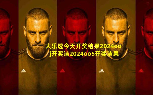 大乐透今天开奖结果2024ooj开奖洁2024oo5开奖洁果