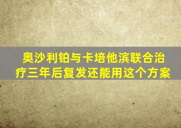 奥沙利铂与卡培他滨联合治疗三年后复发还能用这个方案