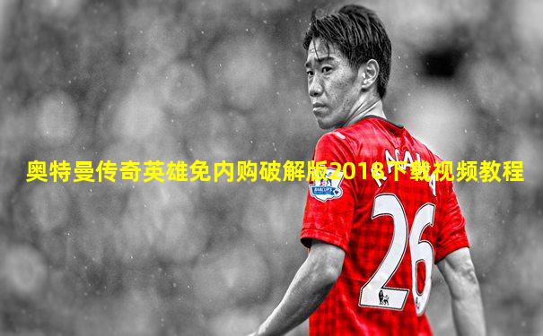 奥特曼传奇英雄免内购破解版2018下载视频教程