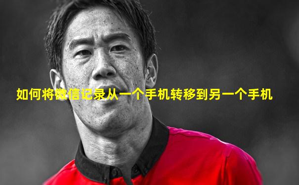 如何将微信记录从一个手机转移到另一个手机