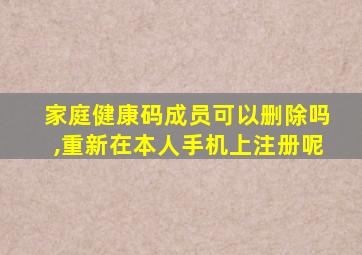 家庭健康码成员可以删除吗,重新在本人手机上注册呢