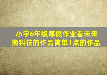 小学6年级寒假作业看未来换科技的作品简单1点的作品