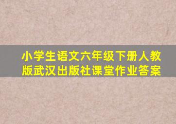 小学生语文六年级下册人教版武汉出版社课堂作业答案