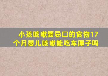 小孩咳嗽要忌口的食物17个月婴儿咳嗽能吃车厘子吗