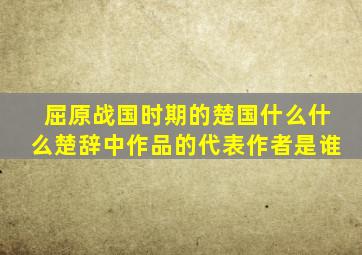 屈原战国时期的楚国什么什么楚辞中作品的代表作者是谁