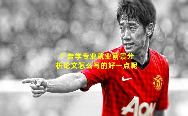 广告学专业就业前景分析论文怎么写的好一点呢