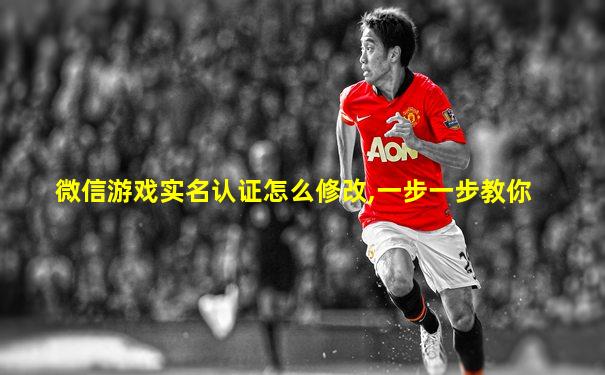 微信游戏实名认证怎么修改,一步一步教你