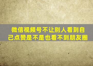 微信视频号不让别人看到自己点赞是不是也看不到朋友圈