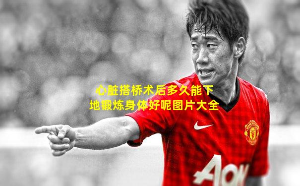 心脏搭桥术后多久能下地锻炼身体好呢图片大全