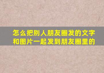 怎么把别人朋友圈发的文字和图片一起发到朋友圈里的