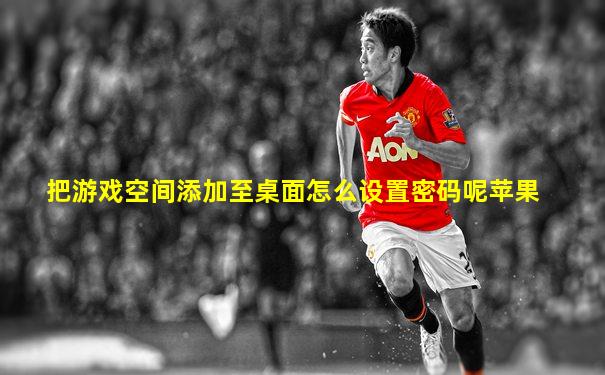 把游戏空间添加至桌面怎么设置密码呢苹果