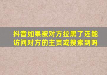 抖音如果被对方拉黑了还能访问对方的主页或搜索到吗