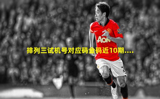 排列三试机号对应码金码近10期....